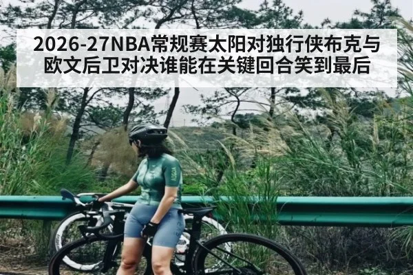 2026-27NBA常规赛太阳对独行侠布克与欧文后卫对决谁能在关键回合笑到最后