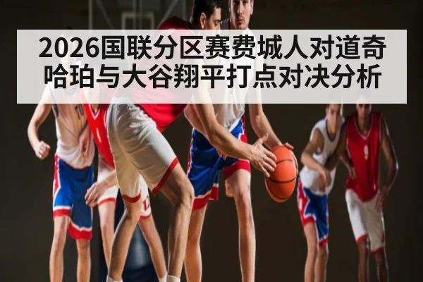 2026国联分区赛费城人对道奇 哈珀与大谷翔平打点对决分析