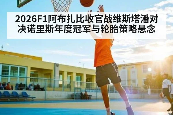 2026F1阿布扎比收官战维斯塔潘对决诺里斯年度冠军与轮胎策略悬念