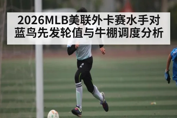 2026MLB美联外卡赛水手对蓝鸟先发轮值与牛棚调度分析